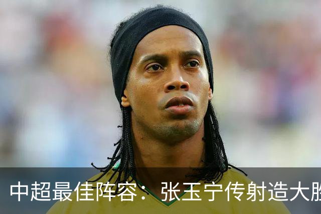 中超最佳阵容：张玉宁传射造大胜 斯坦丘一球制胜笑傲德比