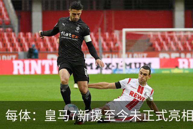 每体：皇马7新援至今未正式亮相，伯纳乌或办集体发布会
